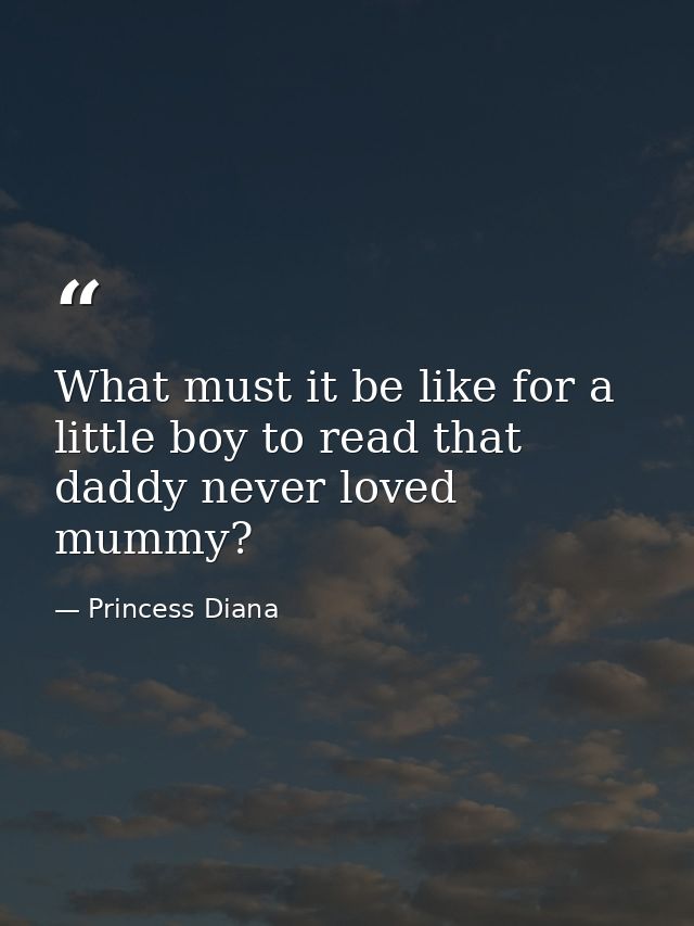 What must it be like for a little boy to read that daddy never loved mummy? — Princess Diana