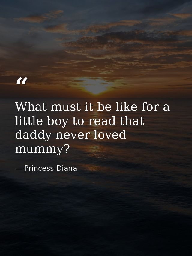 What must it be like for a little boy to read that daddy never loved mummy? — Princess Diana