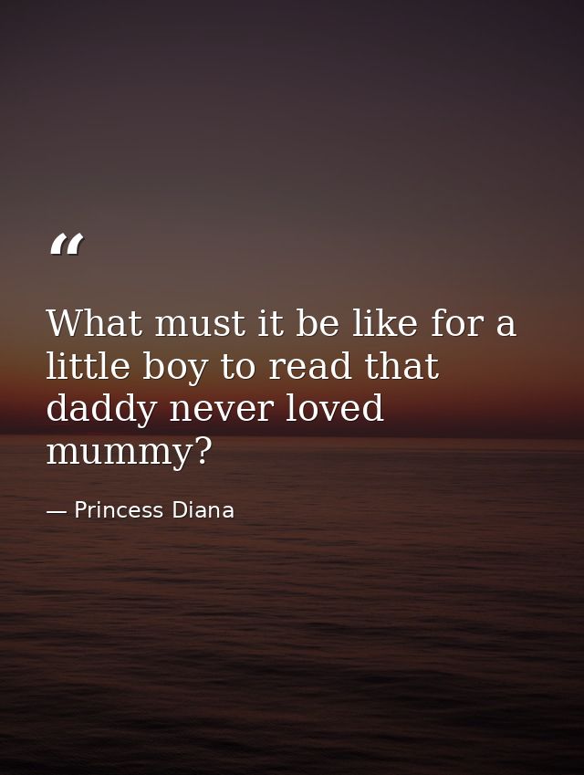 What must it be like for a little boy to read that daddy never loved mummy? — Princess Diana