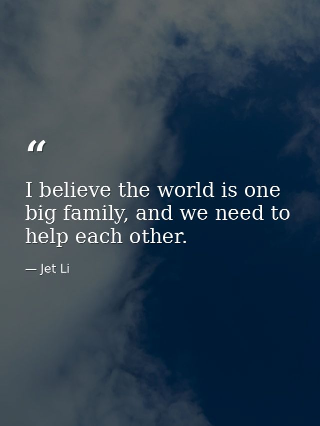 I believe the world is one big family, and we need to help each other. — Jet Li