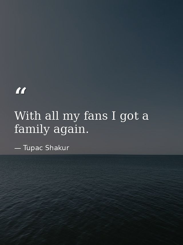 With all my fans I got a family again. — Tupac Shakur
