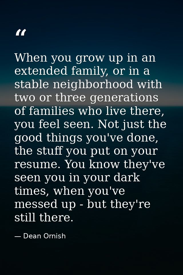 When you grow up in an extended family, or in a stable neighborhood with two or three generations of families who live t — Dean Ornish