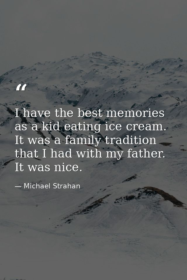 I have the best memories as a kid eating ice cream. It was a family tradition that I had with my father. It was nice. — Michael Strahan