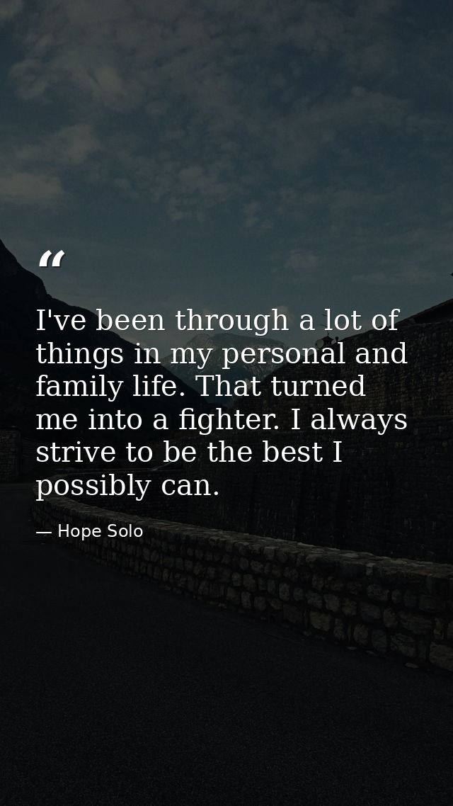 I've been through a lot of things in my personal and family life. That turned me into a fighter. I always strive to be t — Hope Solo