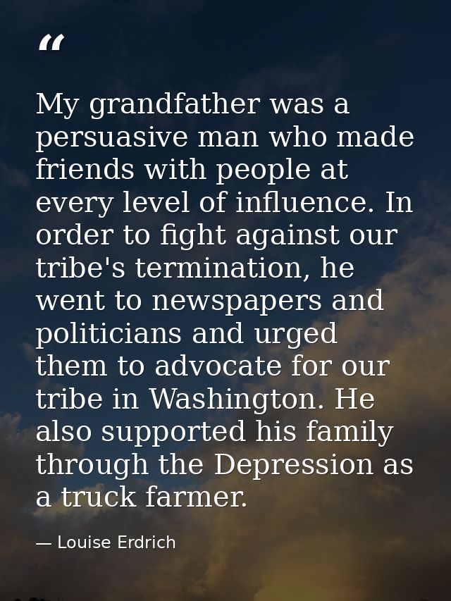 My grandfather was a persuasive man who made friends with people at every level of influence. In order to fight against  — Louise Erdrich