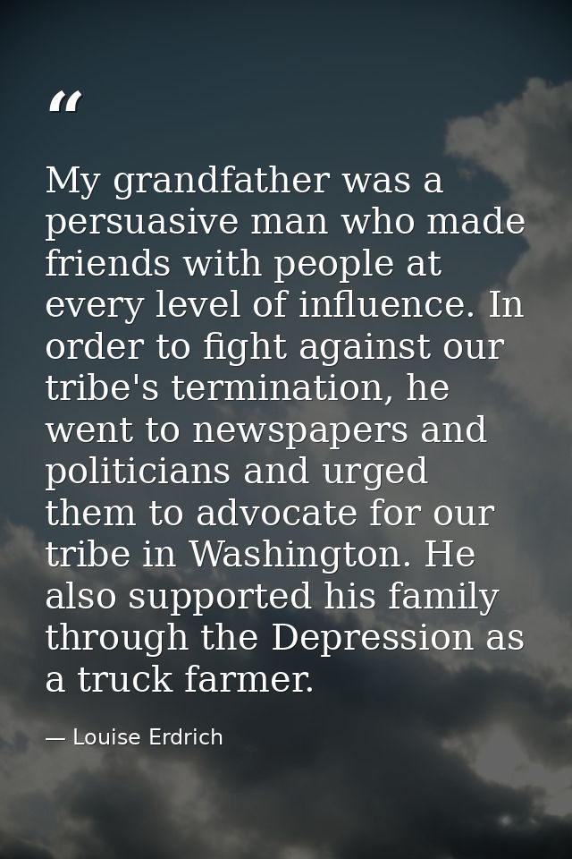 My grandfather was a persuasive man who made friends with people at every level of influence. In order to fight against  — Louise Erdrich