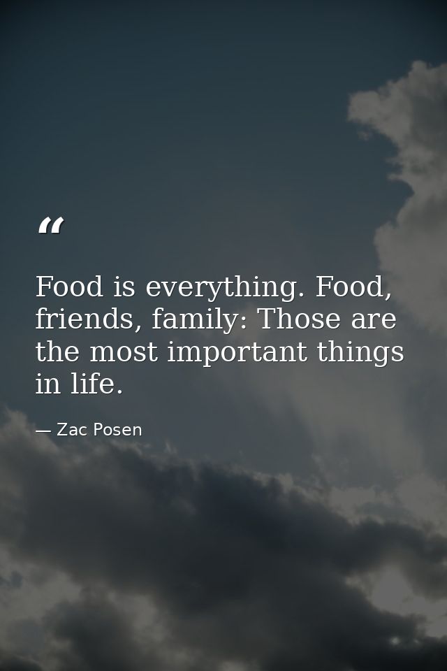 Food is everything. Food, friends, family: Those are the most important things in life. — Zac Posen