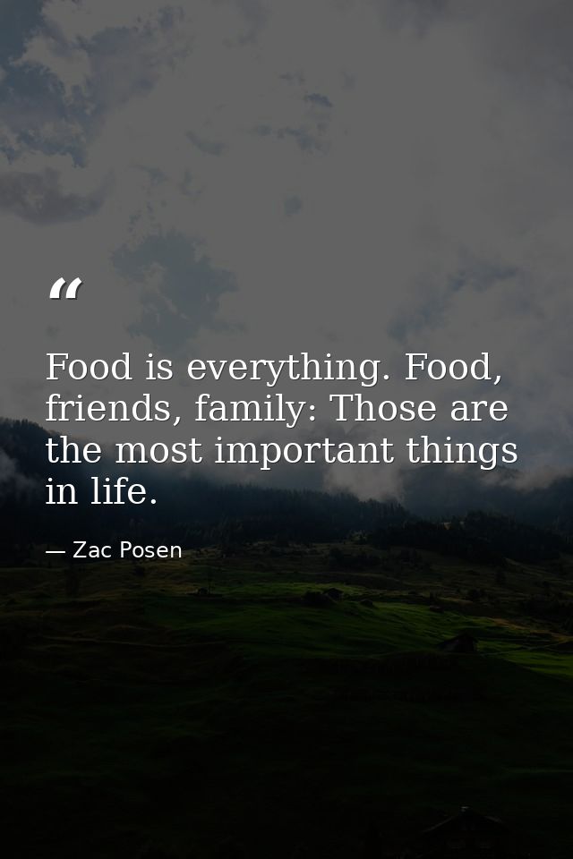 Food is everything. Food, friends, family: Those are the most important things in life. — Zac Posen