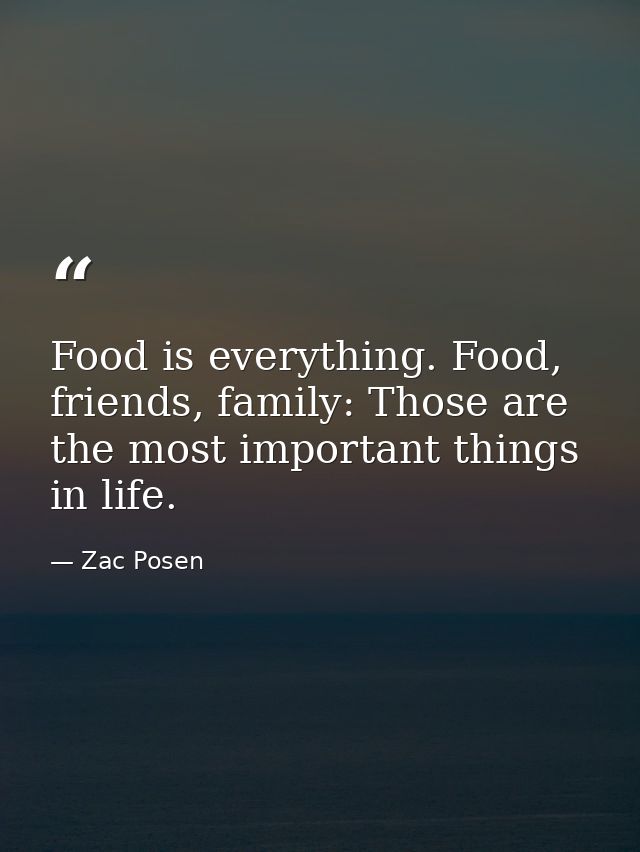 Food is everything. Food, friends, family: Those are the most important things in life. — Zac Posen