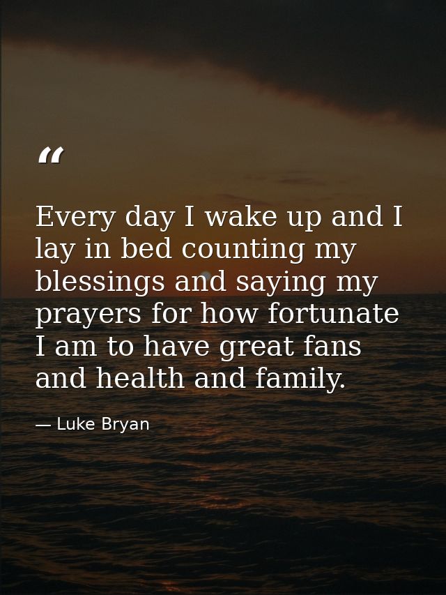 Every day I wake up and I lay in bed counting my blessings and saying my prayers for how fortunate I am to have great fa — Luke Bryan