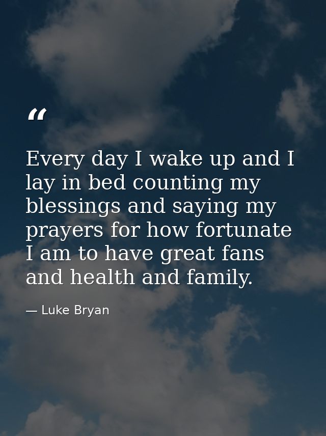 Every day I wake up and I lay in bed counting my blessings and saying my prayers for how fortunate I am to have great fa — Luke Bryan