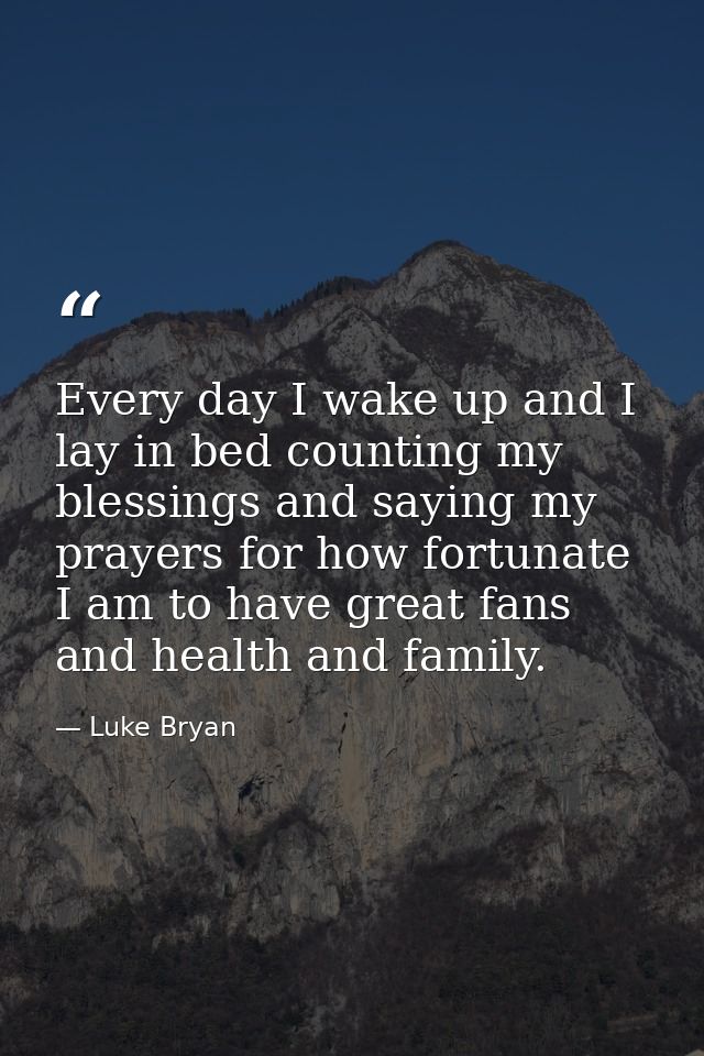 Every day I wake up and I lay in bed counting my blessings and saying my prayers for how fortunate I am to have great fa — Luke Bryan
