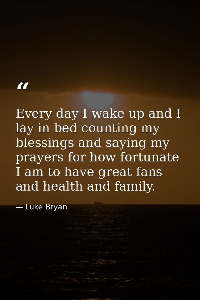 Every day I wake up and I lay in bed counting my blessings and saying my prayers for how fortunate I am to have great fa — Luke Bryan