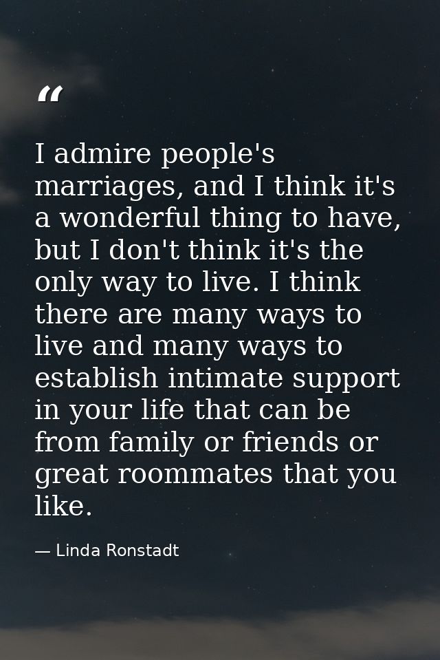 I admire people's marriages, and I think it's a wonderful thing to have, but I don't think it's the only way to live. I  — Linda Ronstadt