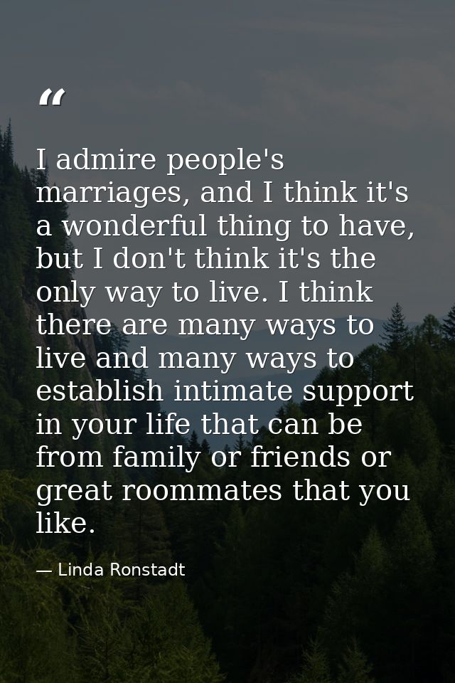 I admire people's marriages, and I think it's a wonderful thing to have, but I don't think it's the only way to live. I  — Linda Ronstadt