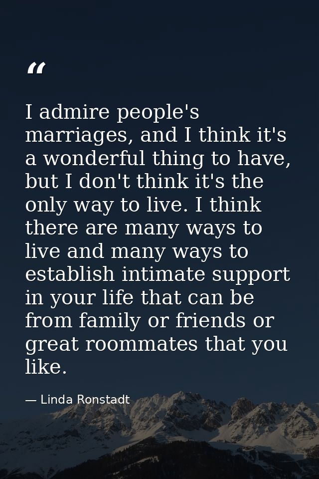I admire people's marriages, and I think it's a wonderful thing to have, but I don't think it's the only way to live. I  — Linda Ronstadt