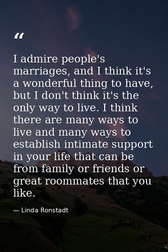 I admire people's marriages, and I think it's a wonderful thing to have, but I don't think it's the only way to live. I  — Linda Ronstadt