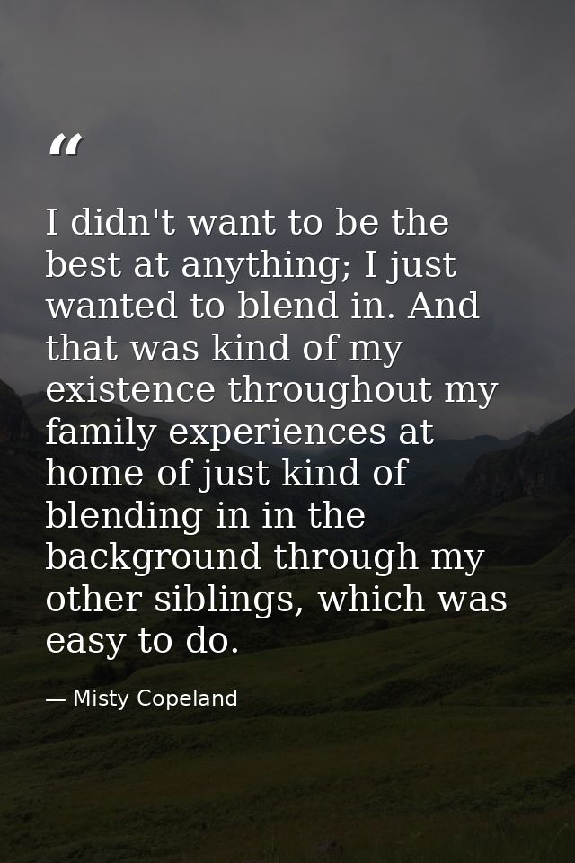 I didn't want to be the best at anything; I just wanted to blend in. And that was kind of my existence throughout my fam — Misty Copeland