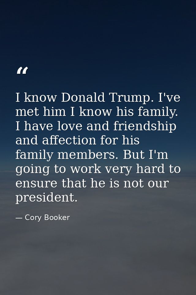 I know Donald Trump. I've met him I know his family. I have love and friendship and affection for his family members. Bu — Cory Booker