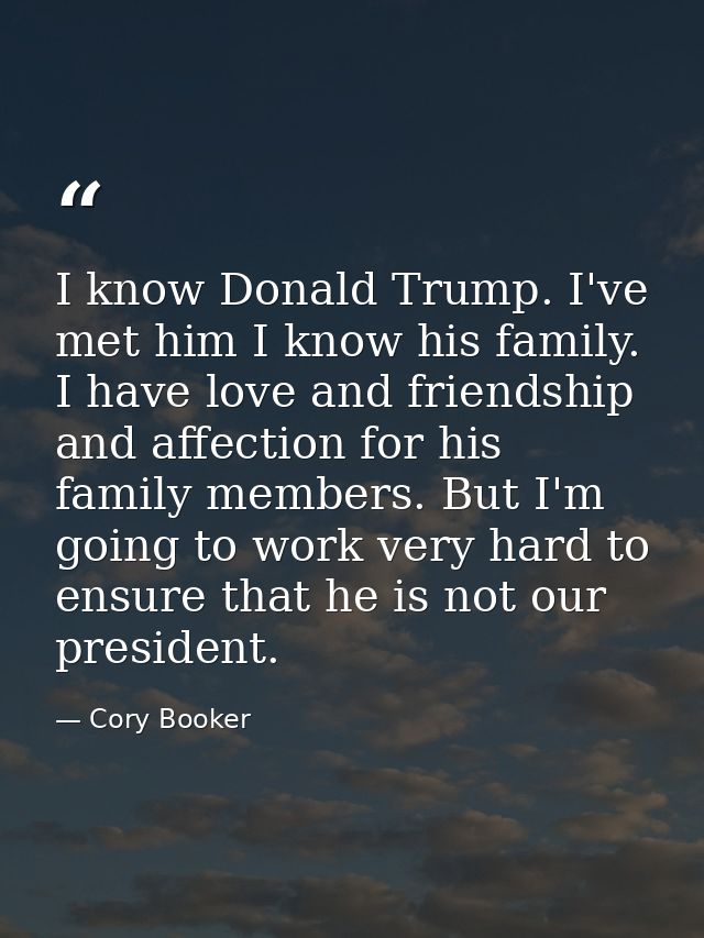 I know Donald Trump. I've met him I know his family. I have love and friendship and affection for his family members. Bu — Cory Booker