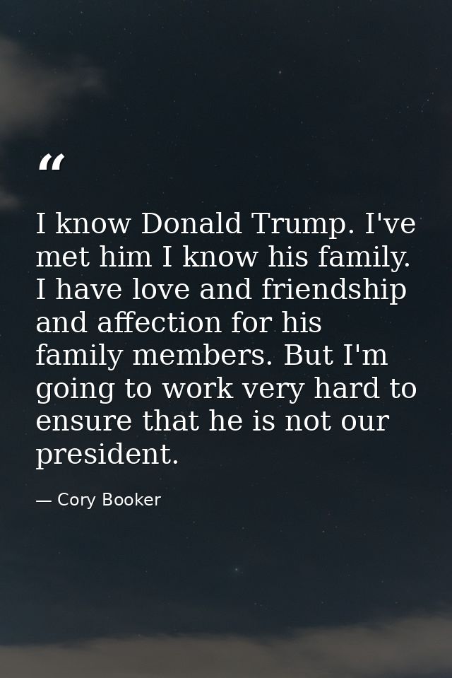 I know Donald Trump. I've met him I know his family. I have love and friendship and affection for his family members. Bu — Cory Booker