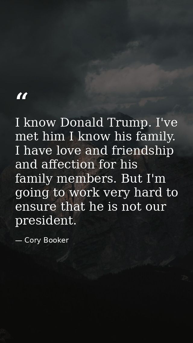 I know Donald Trump. I've met him I know his family. I have love and friendship and affection for his family members. Bu — Cory Booker