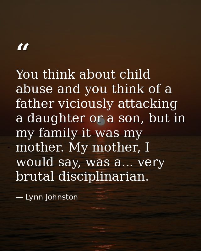 You think about child abuse and you think of a father viciously attacking a daughter or a son, but in my family it was m — Lynn Johnston