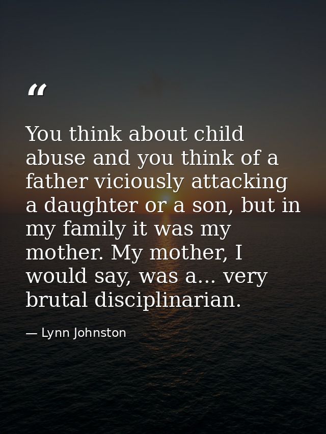 You think about child abuse and you think of a father viciously attacking a daughter or a son, but in my family it was m — Lynn Johnston
