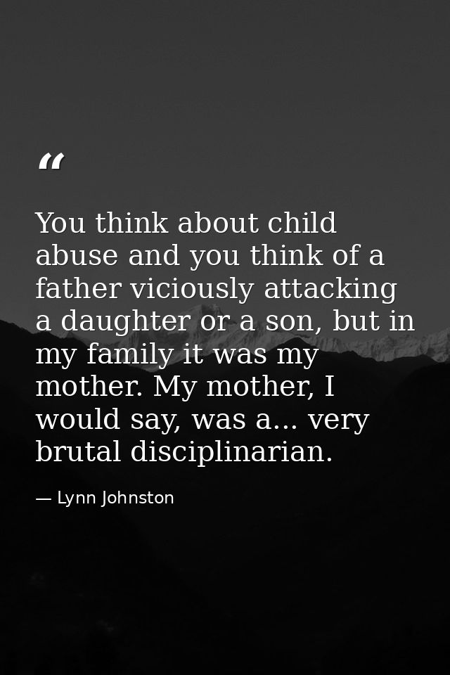 You think about child abuse and you think of a father viciously attacking a daughter or a son, but in my family it was m — Lynn Johnston