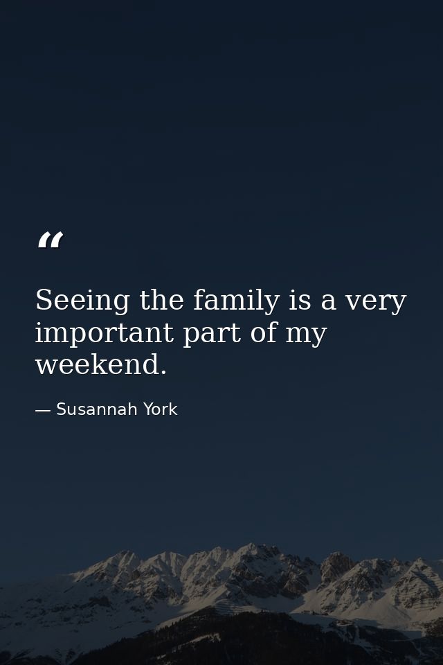 Seeing the family is a very important part of my weekend. — Susannah York