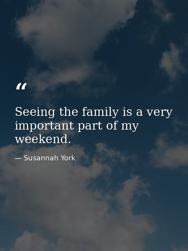 Seeing the family is a very important part of my weekend. — Susannah York