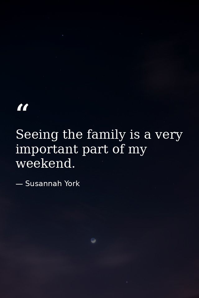 Seeing the family is a very important part of my weekend. — Susannah York