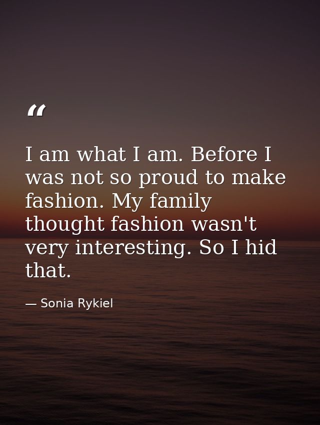 I am what I am. Before I was not so proud to make fashion. My family thought fashion wasn't very interesting. So I hid t — Sonia Rykiel