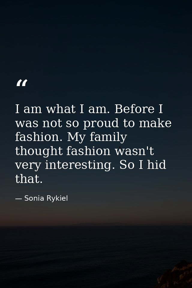 I am what I am. Before I was not so proud to make fashion. My family thought fashion wasn't very interesting. So I hid t — Sonia Rykiel