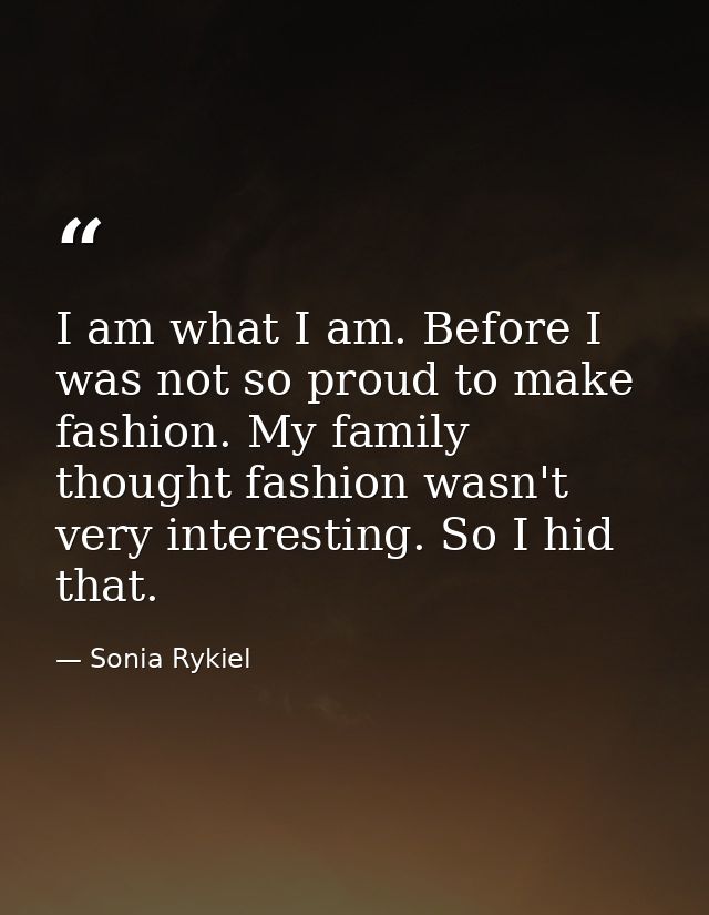 I am what I am. Before I was not so proud to make fashion. My family thought fashion wasn't very interesting. So I hid t — Sonia Rykiel