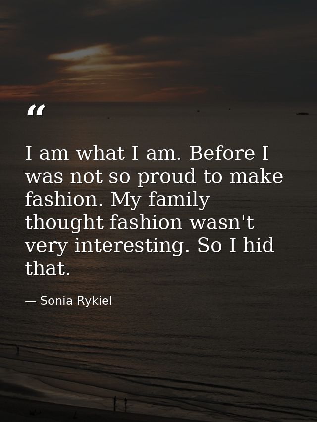 I am what I am. Before I was not so proud to make fashion. My family thought fashion wasn't very interesting. So I hid t — Sonia Rykiel