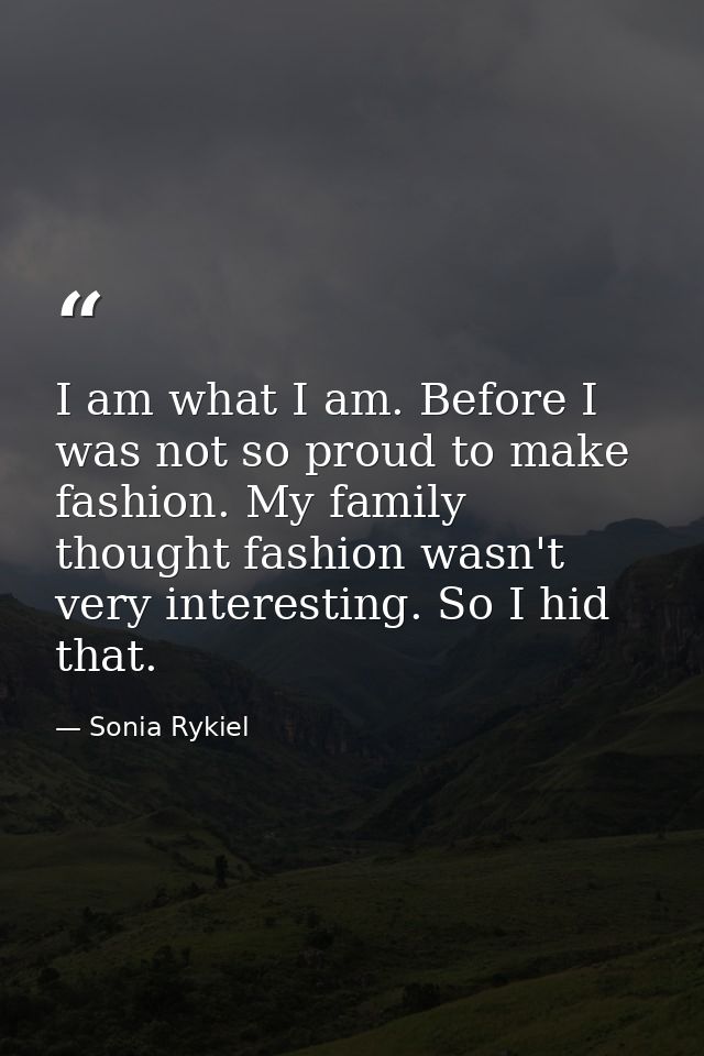 I am what I am. Before I was not so proud to make fashion. My family thought fashion wasn't very interesting. So I hid t — Sonia Rykiel
