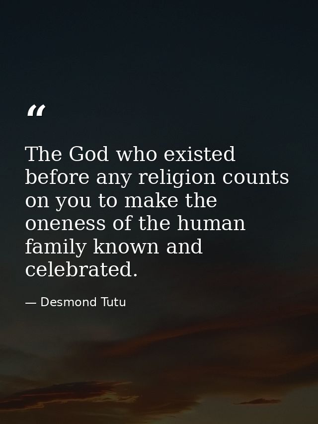 The God who existed before any religion counts on you to make the oneness of the human family known and celebrated. — Desmond Tutu