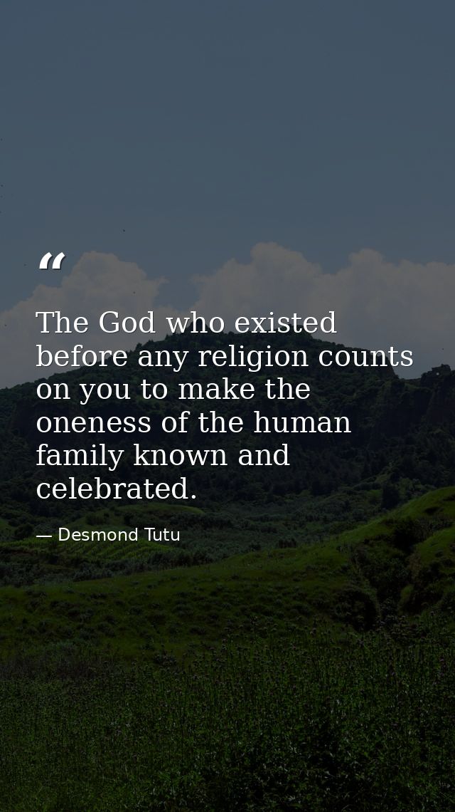 The God who existed before any religion counts on you to make the oneness of the human family known and celebrated. — Desmond Tutu