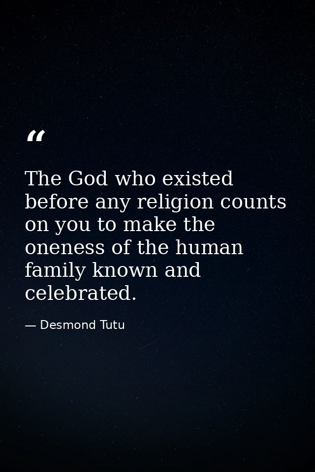 The God who existed before any religion counts on you to make the oneness of the human family known and celebrated. — Desmond Tutu