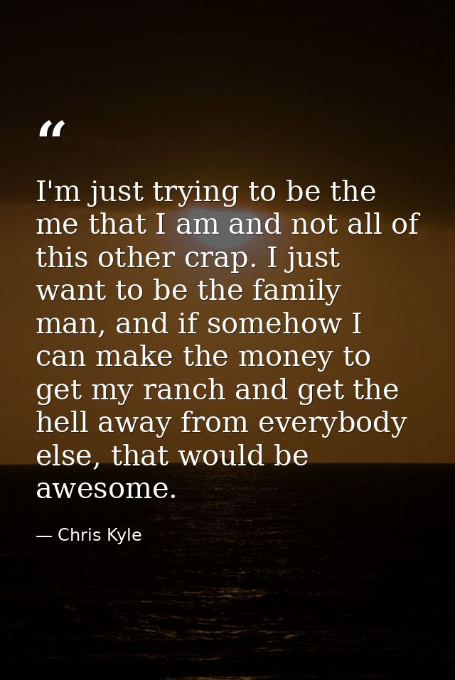 I'm just trying to be the me that I am and not all of this other crap. I just want to be the family man, and if somehow  — Chris Kyle