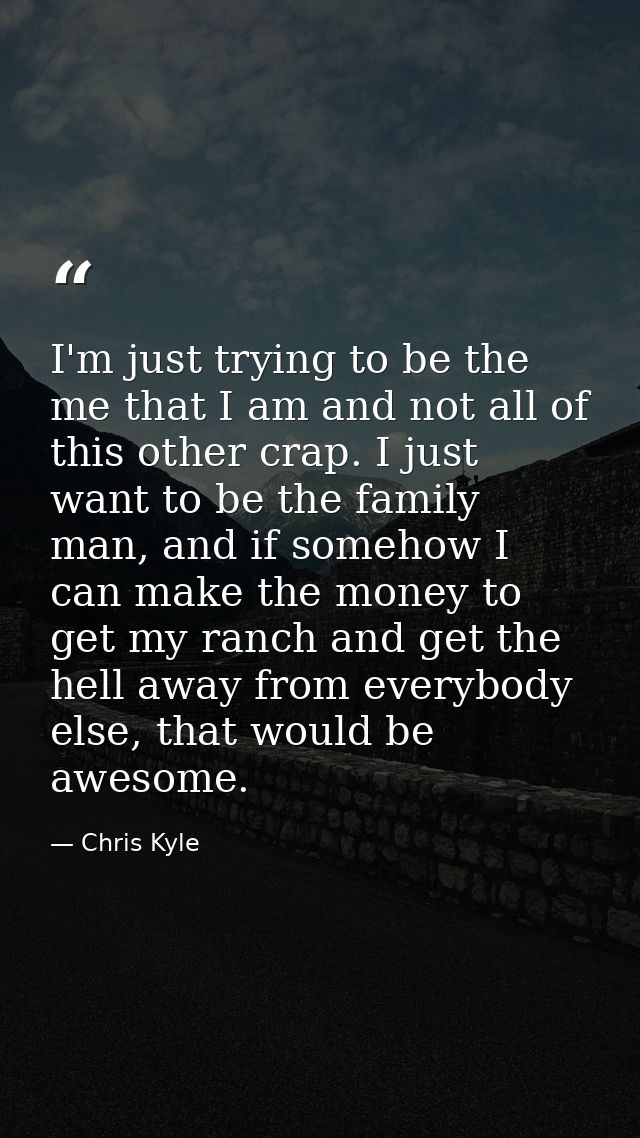 I'm just trying to be the me that I am and not all of this other crap. I just want to be the family man, and if somehow  — Chris Kyle
