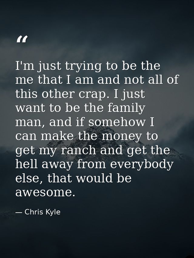 I'm just trying to be the me that I am and not all of this other crap. I just want to be the family man, and if somehow  — Chris Kyle