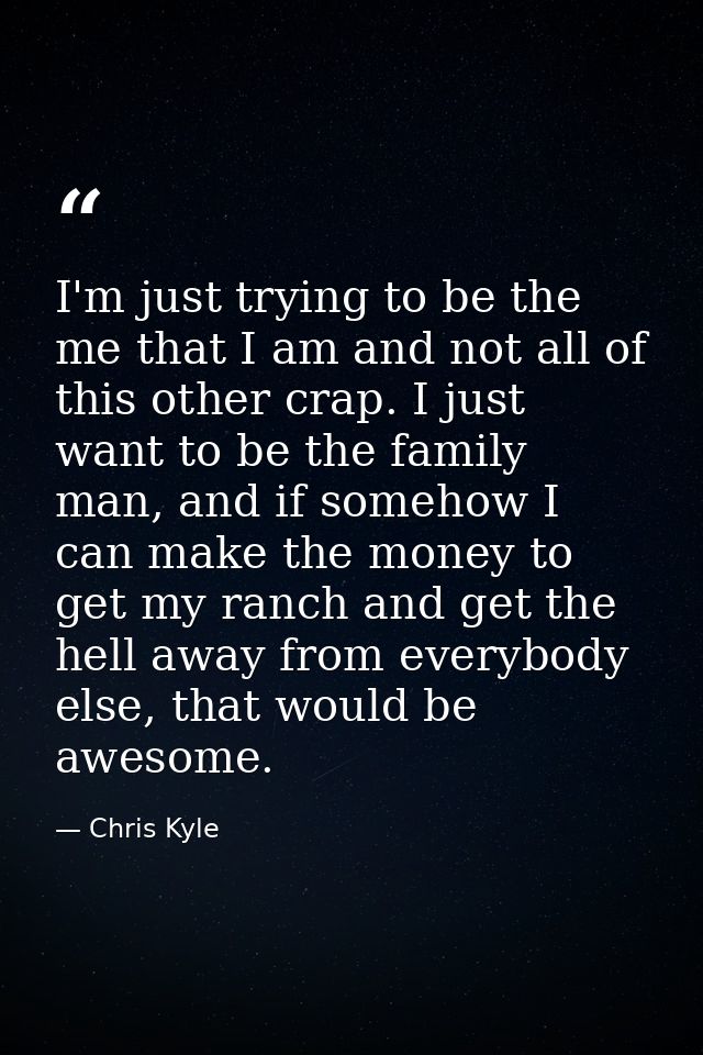 I'm just trying to be the me that I am and not all of this other crap. I just want to be the family man, and if somehow  — Chris Kyle