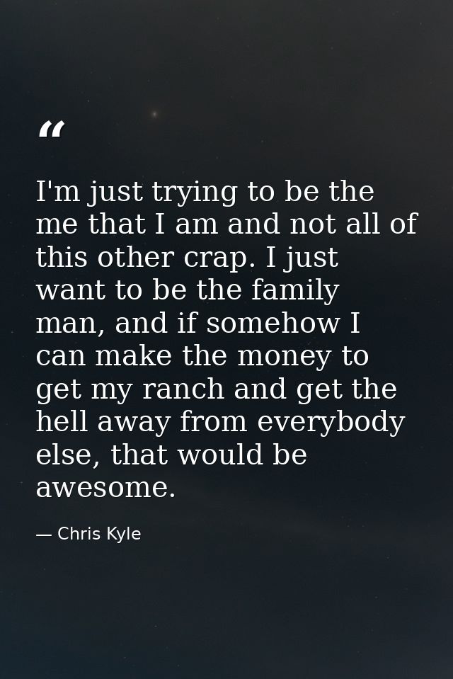 I'm just trying to be the me that I am and not all of this other crap. I just want to be the family man, and if somehow  — Chris Kyle