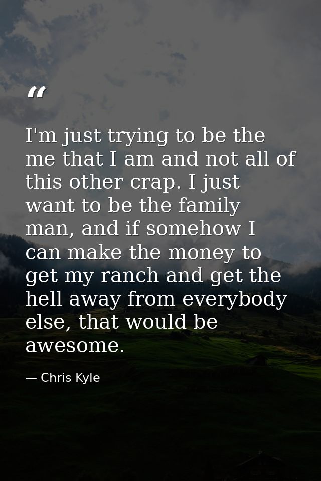 I'm just trying to be the me that I am and not all of this other crap. I just want to be the family man, and if somehow  — Chris Kyle