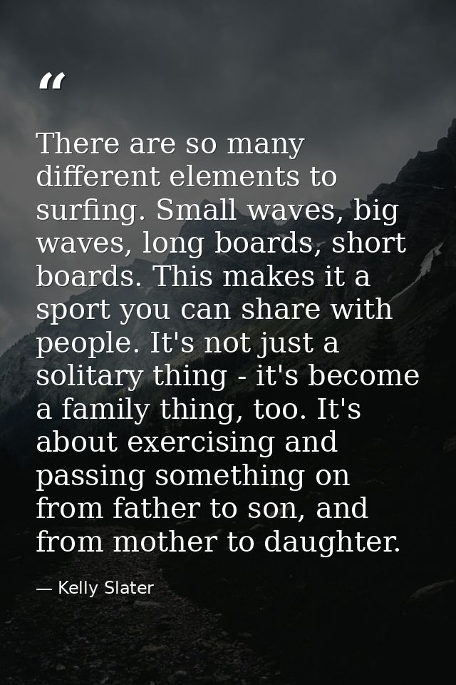 There are so many different elements to surfing. Small waves, big waves, long boards, short boards. This makes it a spor — Kelly Slater