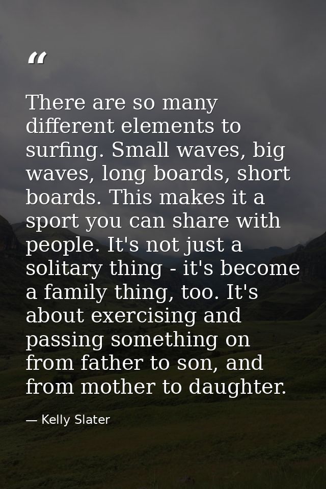 There are so many different elements to surfing. Small waves, big waves, long boards, short boards. This makes it a spor — Kelly Slater