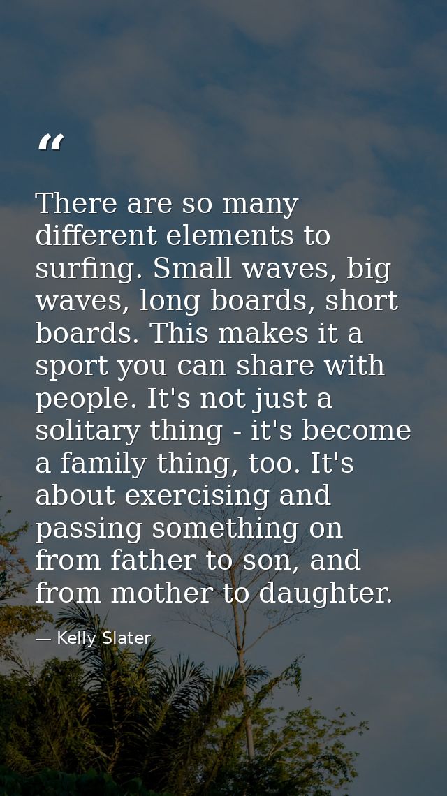 There are so many different elements to surfing. Small waves, big waves, long boards, short boards. This makes it a spor — Kelly Slater