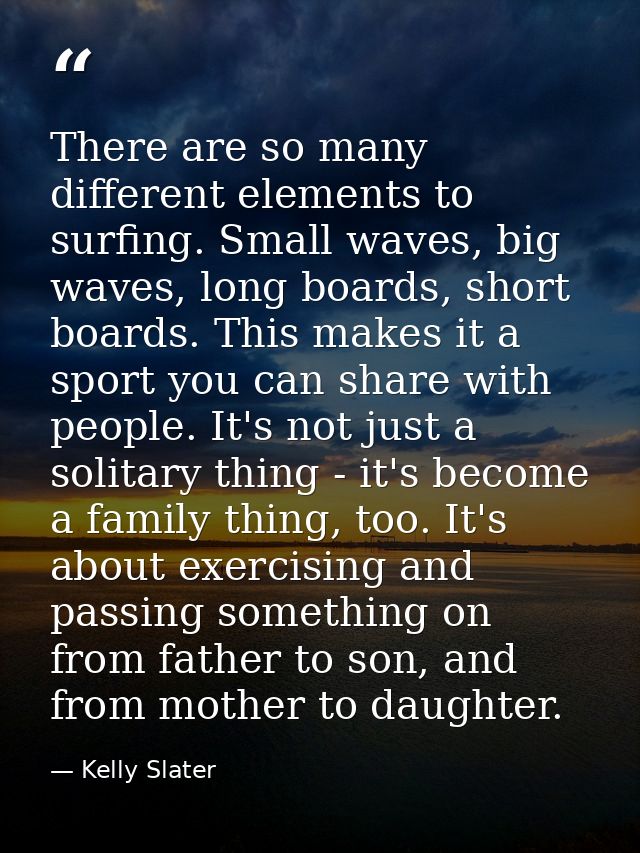 There are so many different elements to surfing. Small waves, big waves, long boards, short boards. This makes it a spor — Kelly Slater